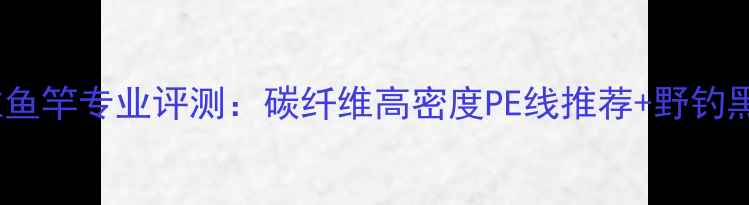 图片 2000元价位鱼竿专业评测：碳纤维高密度PE线推荐+野钓黑坑全攻略1