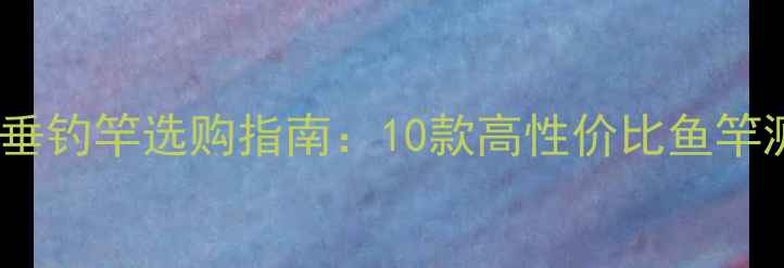 图片 2000元预算垂钓竿选购指南：10款高性价比鱼竿测评与实战1