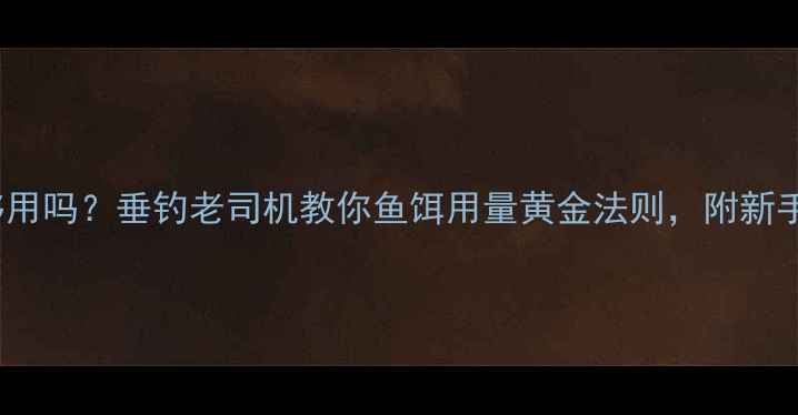 图片 200克鱼饵够用吗？垂钓老司机教你鱼饵用量黄金法则，附新手避坑指南！