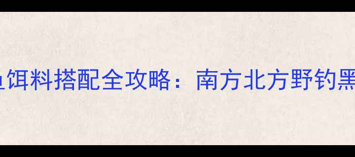 图片 3月钓鱼饵料搭配全攻略：南方北方野钓黑坑必看