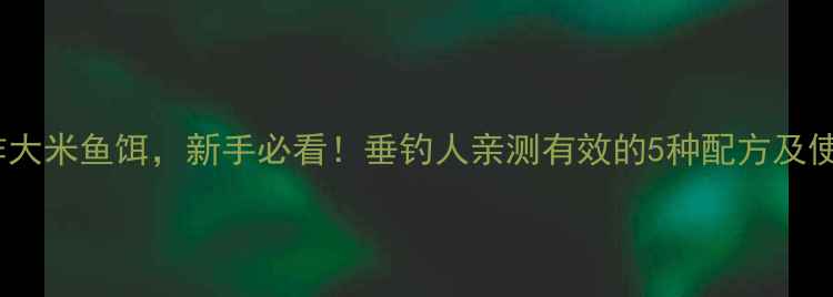 图片 3步制作大米鱼饵，新手必看！垂钓人亲测有效的5种配方及使用技巧
