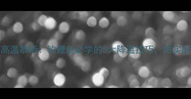 图片 40℃高温暴晒！钓鲤鱼必学的5大降温技巧，附实战教学