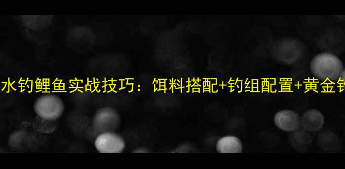 图片 50米深水钓鲤鱼实战技巧：饵料搭配+钓组配置+黄金钓位全2