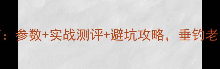 图片 5463鱼竿选购指南：参数+实战测评+避坑攻略，垂钓老手私藏经验大公开