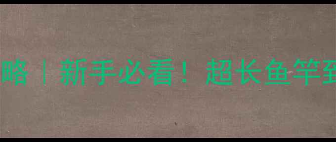 图片 54米鱼竿垂钓全攻略｜新手必看！超长鱼竿到底值不值得买？1
