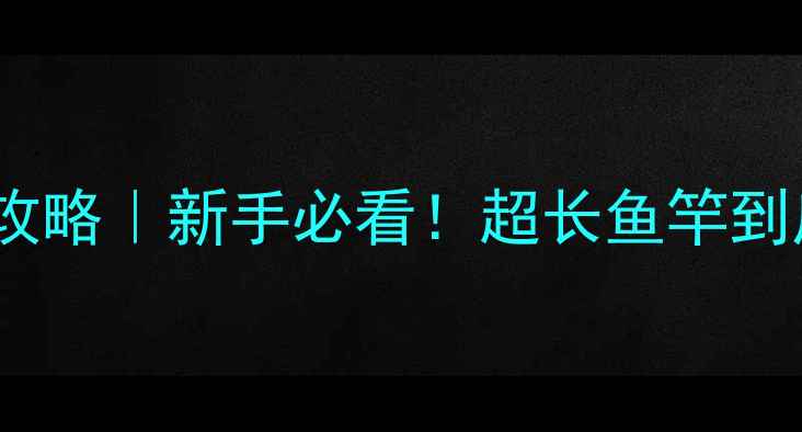 图片 54米鱼竿垂钓全攻略｜新手必看！超长鱼竿到底值不值得买？2