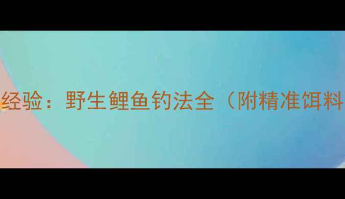 图片 5大核心技巧+实战经验：野生鲤鱼钓法全（附精准饵料配比与避坑指南）