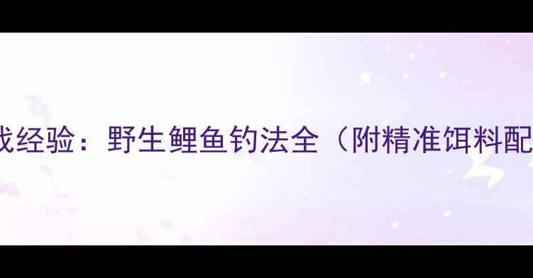 图片 5大核心技巧+实战经验：野生鲤鱼钓法全（附精准饵料配比与避坑指南）2