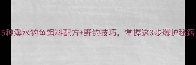 图片 5种溪水钓鱼饵料配方+野钓技巧，掌握这3步爆护秘籍