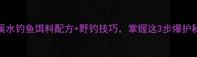 图片 5种溪水钓鱼饵料配方+野钓技巧，掌握这3步爆护秘籍2