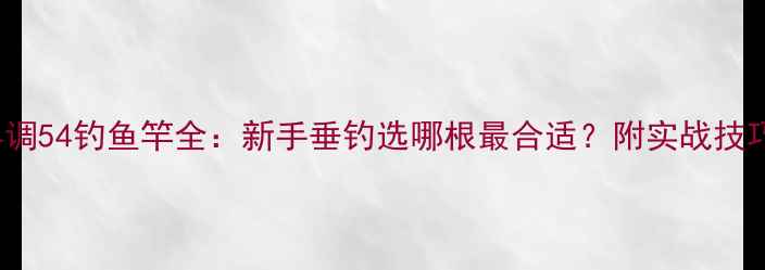 图片 63调63钓和54调54钓鱼竿全：新手垂钓选哪根最合适？附实战技巧和避坑指南1