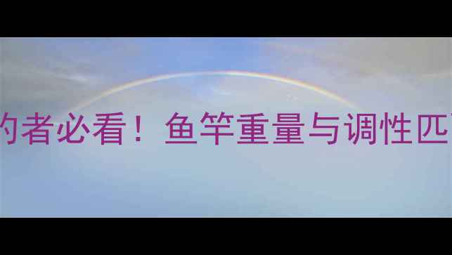图片 63调鱼竿多重生？垂钓者必看！鱼竿重量与调性匹配全（附选购指南）1