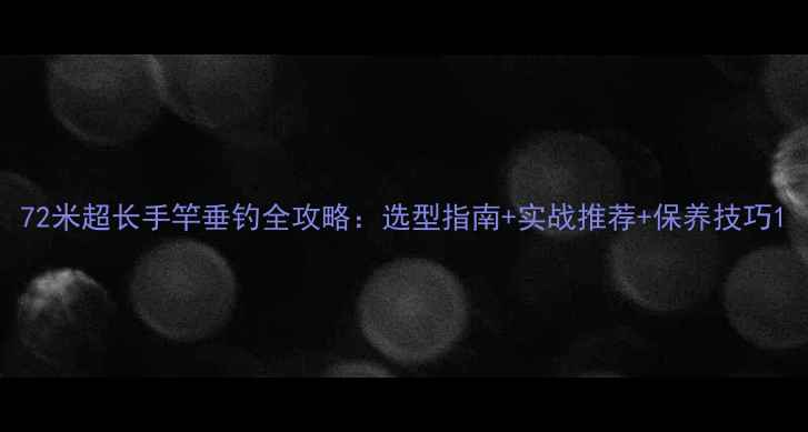 图片 72米超长手竿垂钓全攻略：选型指南+实战推荐+保养技巧1