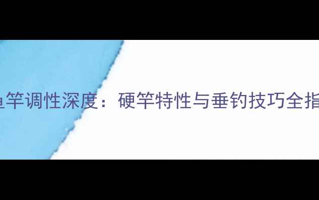 图片 89鱼竿调性深度：硬竿特性与垂钓技巧全指南1