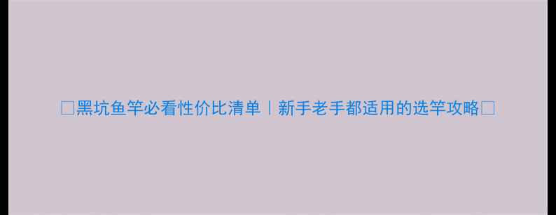 图片 ✅黑坑鱼竿必看性价比清单｜新手老手都适用的选竿攻略✅