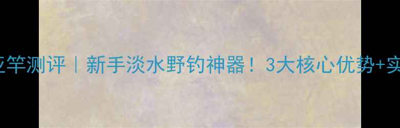 图片 ✨Gloomis842路亚竿测评｜新手淡水野钓神器！3大核心优势+实战技巧全公开🌟1