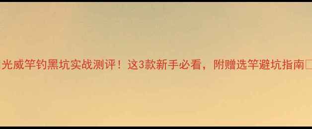 图片 ✨光威竿钓黑坑实战测评！这3款新手必看，附赠选竿避坑指南✨2