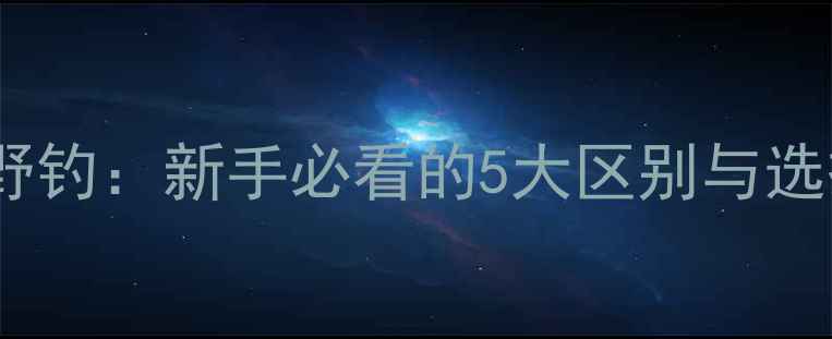 图片 ✨台钓vs野钓：新手必看的5大区别与选择指南✨2