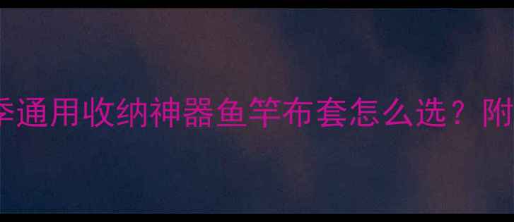 图片 ✨垂钓人必看！四季通用收纳神器鱼竿布套怎么选？附收纳保养全攻略🔥2