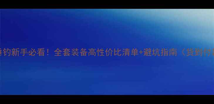 图片 ✨垂钓新手必看！全套装备高性价比清单+避坑指南（货到付款）