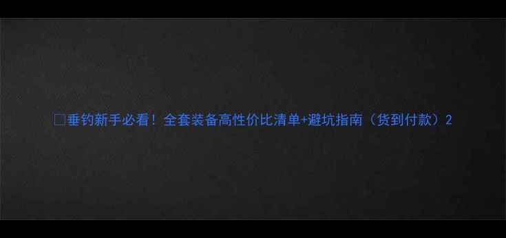 图片 ✨垂钓新手必看！全套装备高性价比清单+避坑指南（货到付款）2