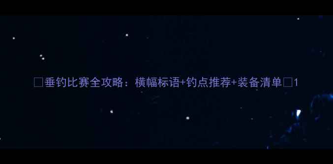 图片 ✨垂钓比赛全攻略：横幅标语+钓点推荐+装备清单🔥1