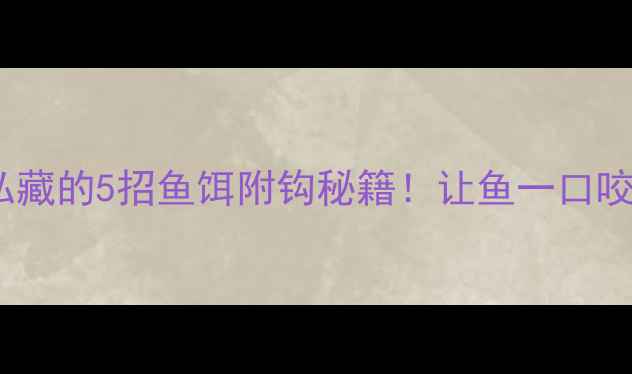 图片 ✨垂钓老手私藏的5招鱼饵附钩秘籍！让鱼一口咬住不跑线🎣1