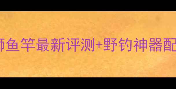 图片 ✨垂钓黑坑战神天将雄狮鱼竿最新评测+野钓神器配件清单（附实战攻略）1