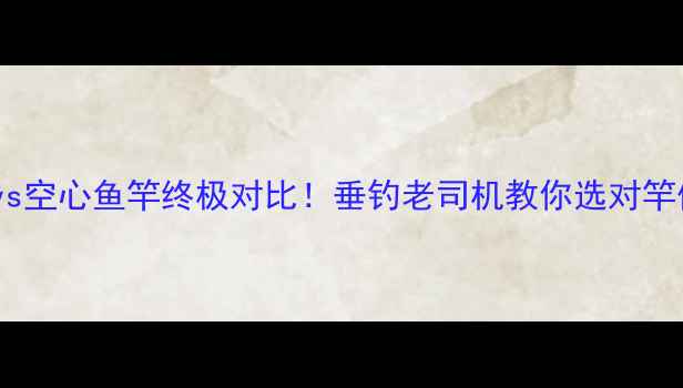 图片 ✨实心vs空心鱼竿终极对比！垂钓老司机教你选对竿体材质1