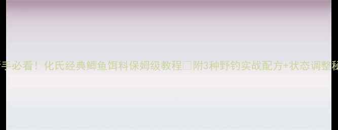 图片 ✨新手必看！化氏经典鲫鱼饵料保姆级教程🎣附3种野钓实战配方+状态调整秘籍1