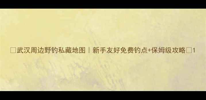 图片 ✨武汉周边野钓私藏地图｜新手友好免费钓点+保姆级攻略🎣1