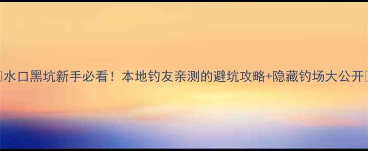 图片 ✨水口黑坑新手必看！本地钓友亲测的避坑攻略+隐藏钓场大公开🎣