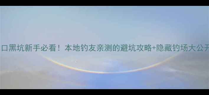 图片 ✨水口黑坑新手必看！本地钓友亲测的避坑攻略+隐藏钓场大公开🎣1