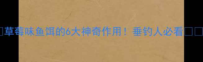 图片 ✨草莓味鱼饵的6大神奇作用！垂钓人必看🔥🎣1