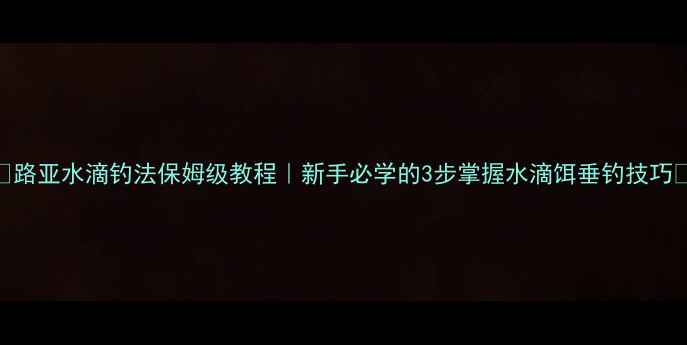 图片 ✨路亚水滴钓法保姆级教程｜新手必学的3步掌握水滴饵垂钓技巧✨