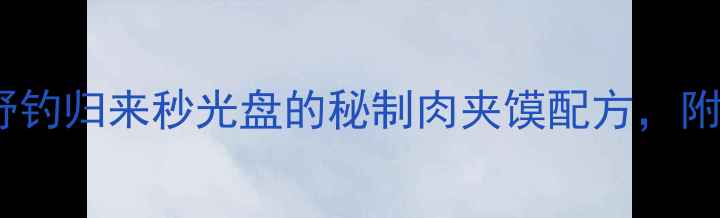 图片 ✨钓鱼人必藏！野钓归来秒光盘的秘制肉夹馍配方，附免费饵料配方🔥1
