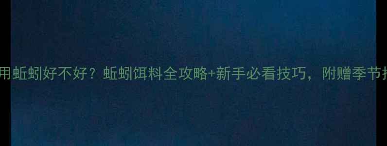图片 ✨钓鲫鱼用蚯蚓好不好？蚯蚓饵料全攻略+新手必看技巧，附赠季节搭配表！1