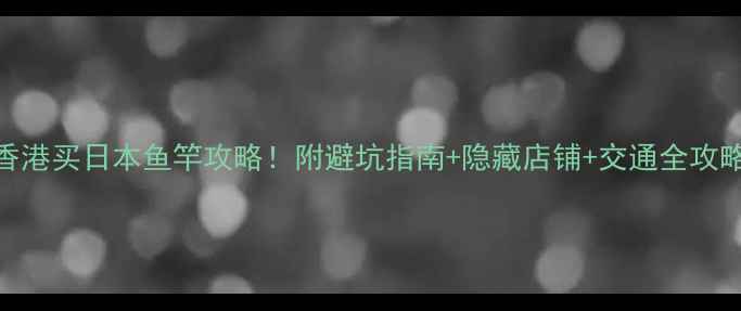 图片 ✨香港买日本鱼竿攻略！附避坑指南+隐藏店铺+交通全攻略🎣