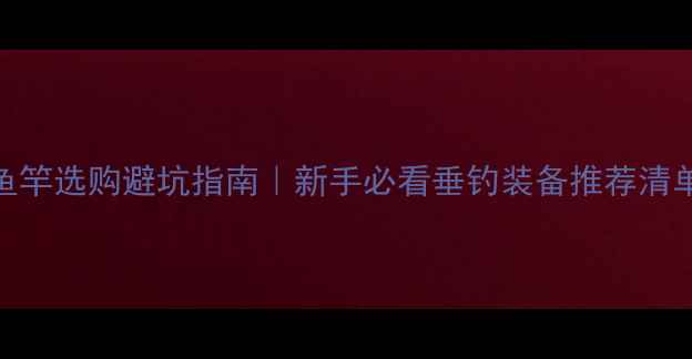 图片 ✨鱼竿选购避坑指南｜新手必看垂钓装备推荐清单🎣