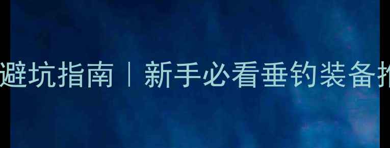 图片 ✨鱼竿选购避坑指南｜新手必看垂钓装备推荐清单🎣2