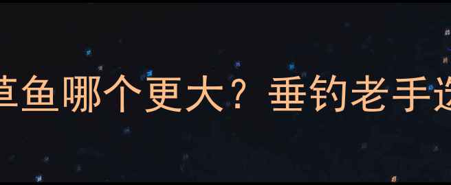 图片 ✨鲤鱼VS草鱼哪个更大？垂钓老手选鱼攻略🎣