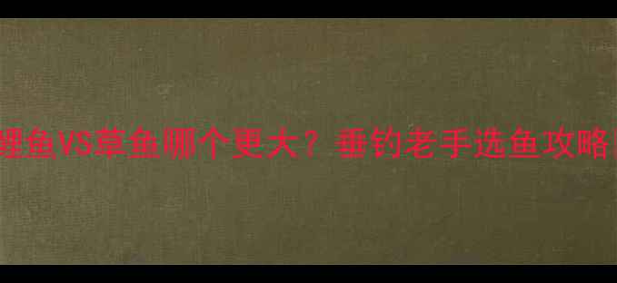 图片 ✨鲤鱼VS草鱼哪个更大？垂钓老手选鱼攻略🎣1