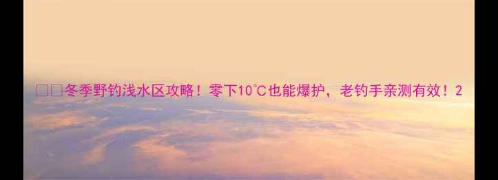 图片 ❄️冬季野钓浅水区攻略！零下10℃也能爆护，老钓手亲测有效！2