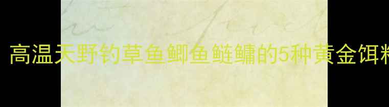图片 七月江浙沪钓鱼必备！高温天野钓草鱼鲫鱼鲢鳙的5种黄金饵料配方和3大作钓技巧2