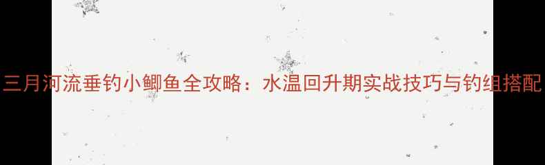 图片 三月河流垂钓小鲫鱼全攻略：水温回升期实战技巧与钓组搭配