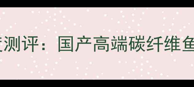 图片 三鱼钓竿深度测评：国产高端碳纤维鱼竿避坑指南1