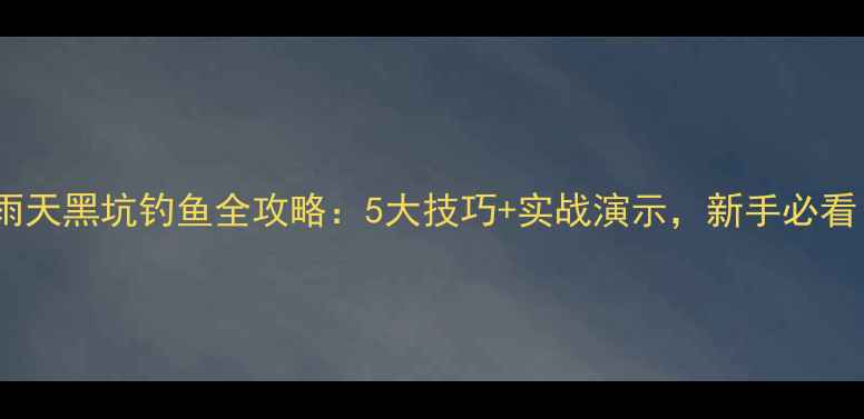 图片 下雨天黑坑钓鱼全攻略：5大技巧+实战演示，新手必看！1