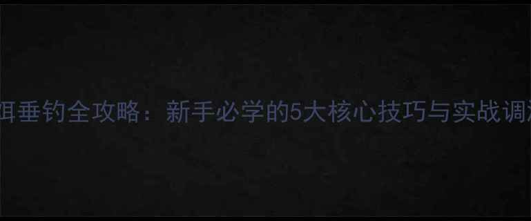图片 东峻鱼饵垂钓全攻略：新手必学的5大核心技巧与实战调漂指南1