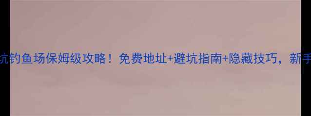 图片 东莞黑坑钓鱼场保姆级攻略！免费地址+避坑指南+隐藏技巧，新手必看！