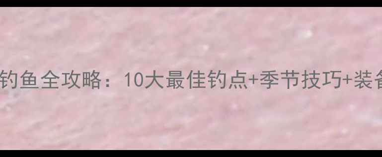 图片 东西湖钓鱼全攻略：10大最佳钓点+季节技巧+装备指南1